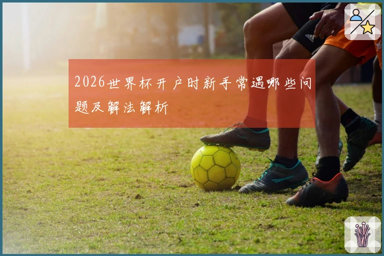 2026世界杯开户时新手常遇哪些问题及解法解析
