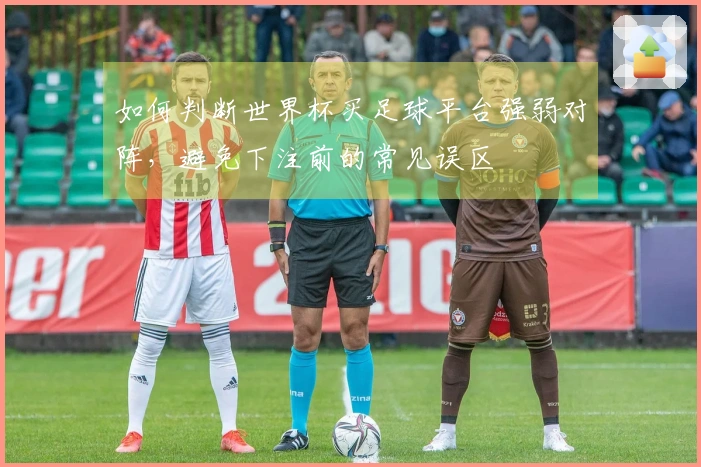 如何判断世界杯买足球平台强弱对阵,避免下注前的常见误区